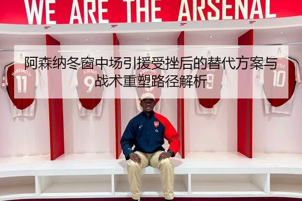 阿森纳冬窗中场引援受挫后的替代方案与战术重塑路径解析